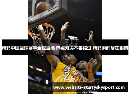 精彩中国篮球赛事全程直播 热点对决不容错过 精彩瞬间尽在眼前
